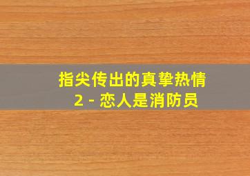 指尖传出的真挚热情2 - 恋人是消防员